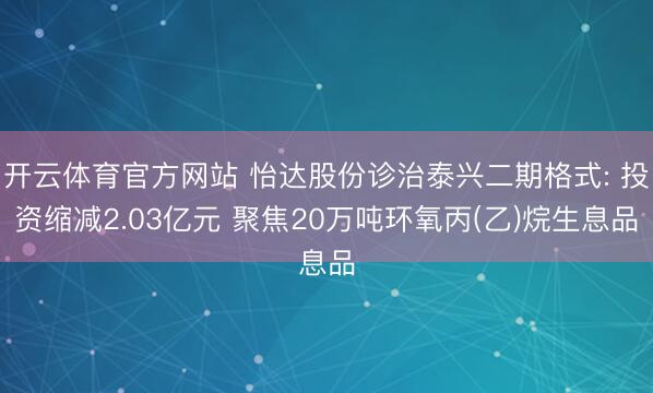 开云体育官方网站 怡达股份诊治泰兴二期格式: 投资缩减2.03亿元 聚焦20万吨环氧丙(乙)烷生息品