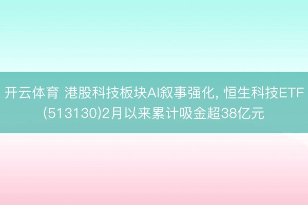 开云体育 港股科技板块AI叙事强化, 恒生科技ETF(513130)2月以来累计吸金超38亿元