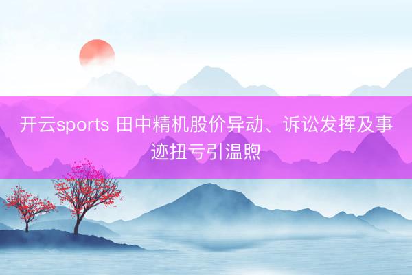 开云sports 田中精机股价异动、诉讼发挥及事迹扭亏引温煦