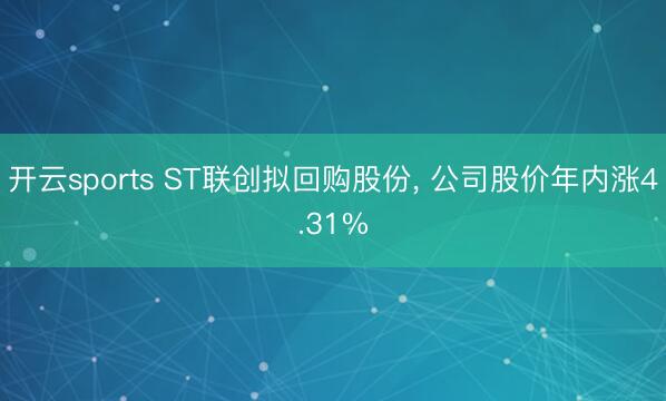 开云sports ST联创拟回购股份, 公司股价年内涨4.31%