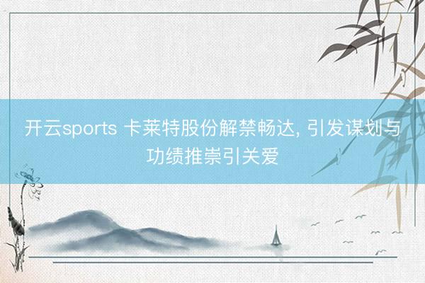 开云sports 卡莱特股份解禁畅达， 引发谋划与功绩推崇引关爱
