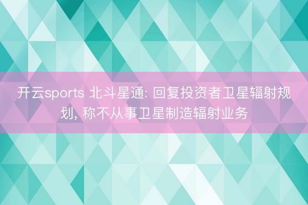 开云sports 北斗星通: 回复投资者卫星辐射规划, 称不从事卫星制造辐射业务
