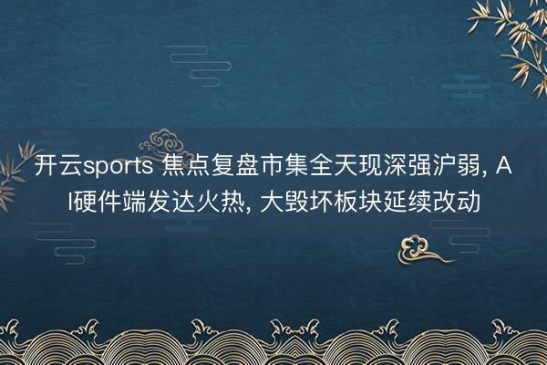开云sports 焦点复盘市集全天现深强沪弱, AI硬件端发达火热, 大毁坏板块延续改动