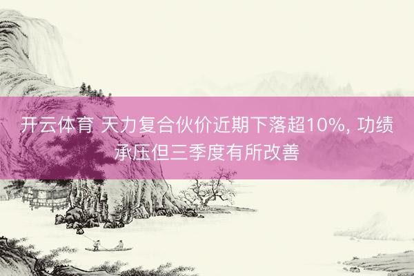 开云体育 天力复合伙价近期下落超10%, 功绩承压但三季度有所改善