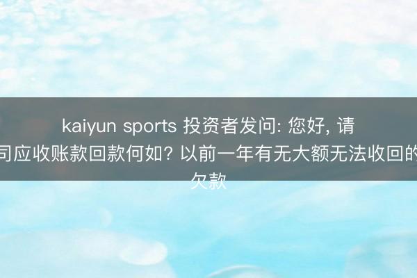 kaiyun sports 投资者发问: 您好, 请教公司应收账款回款何如? 以前一年有无大额无法收回的欠款