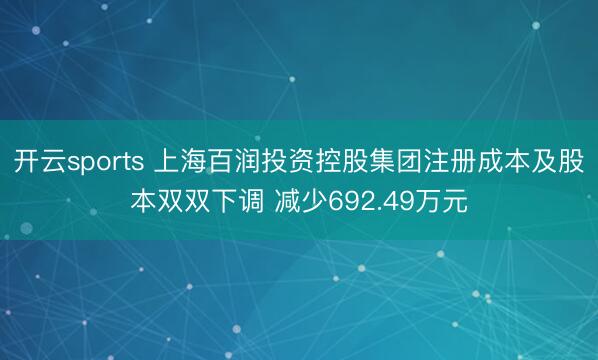 开云sports 上海百润投资控股集团注册成本及股本双双下调 减少692.49万元