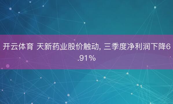 开云体育 天新药业股价触动, 三季度净利润下降6.91%