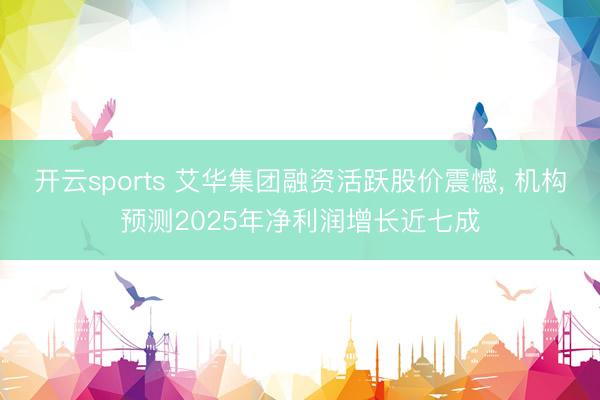 开云sports 艾华集团融资活跃股价震憾, 机构预测2025年净利润增长近七成