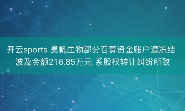 开云sports 昊帆生物部分召募资金账户遭冻结 波及金额216.85万元 系股权转让纠纷所致