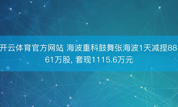 开云体育官方网站 海波重科鼓舞张海波1天减捏88.61万股, 套现1115.6万元