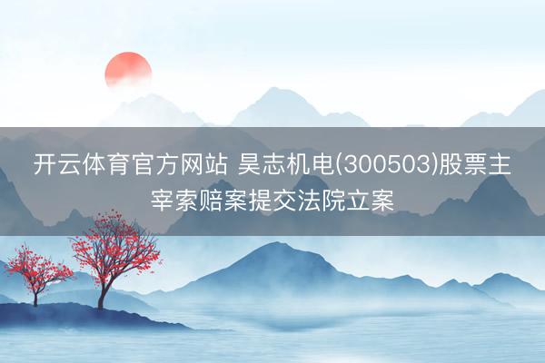开云体育官方网站 昊志机电(300503)股票主宰索赔案提交法院立案
