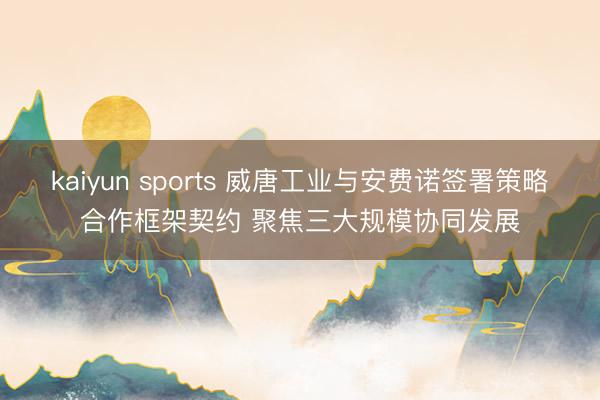 kaiyun sports 威唐工业与安费诺签署策略合作框架契约 聚焦三大规模协同发展