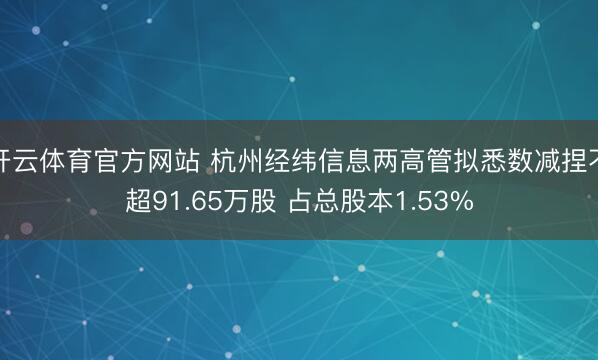 开云体育官方网站 杭州经纬信息两高管拟悉数减捏不超91.65万股 占总股本1.53%