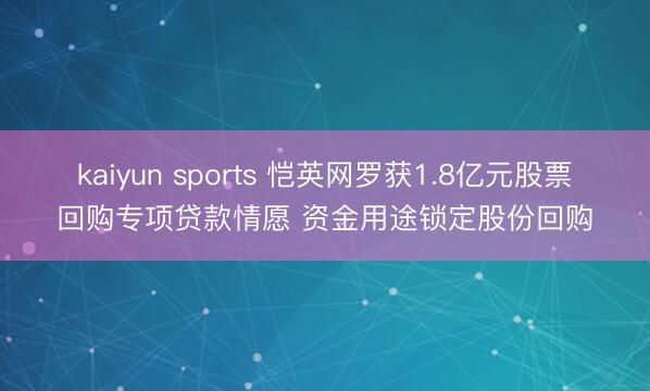 kaiyun sports 恺英网罗获1.8亿元股票回购专项贷款情愿 资金用途锁定股份回购