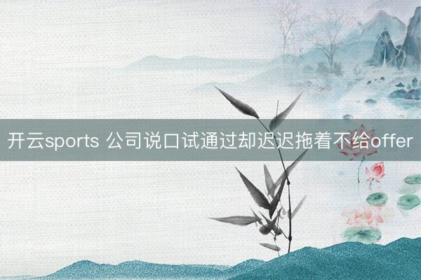 开云sports 公司说口试通过却迟迟拖着不给offer