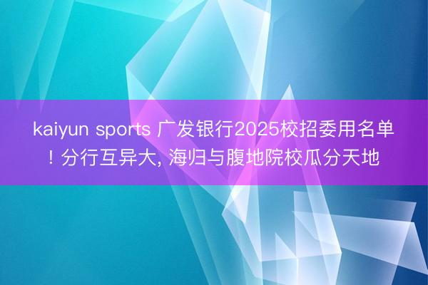 kaiyun sports 广发银行2025校招委用名单! 分行互异大, 海归与腹地院校瓜分天地
