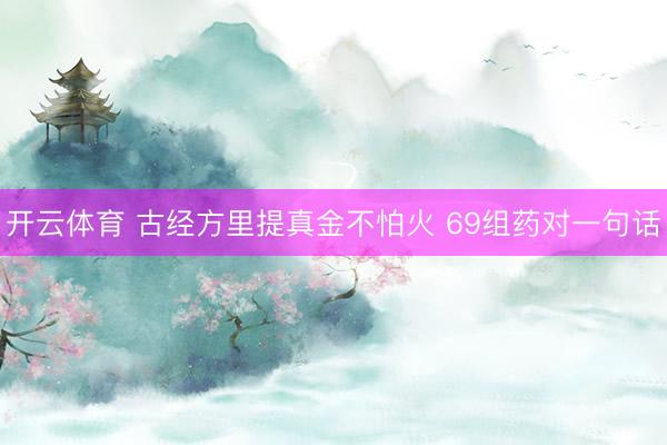 开云体育 古经方里提真金不怕火 69组药对一句话