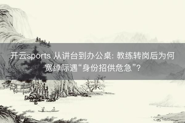 开云sports 从讲台到办公桌: 教练转岗后为何宽绰际遇“身份招供危急”?