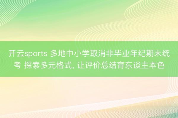 开云sports 多地中小学取消非毕业年纪期末统考 探索多元格式, 让评价总结育东谈主本色