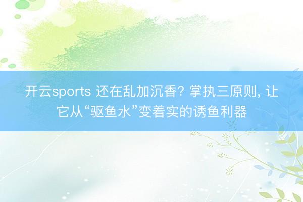 开云sports 还在乱加沉香? 掌执三原则, 让它从“驱鱼水”变着实的诱鱼利器