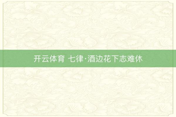 开云体育 七律·酒边花下志难休