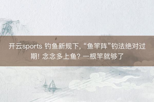 开云sports 钓鱼新规下, “鱼竿阵”钓法绝对过期! 念念多上鱼? 一根竿就够了