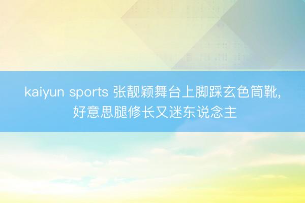 kaiyun sports 张靓颖舞台上脚踩玄色筒靴, 好意思腿修长又迷东说念主