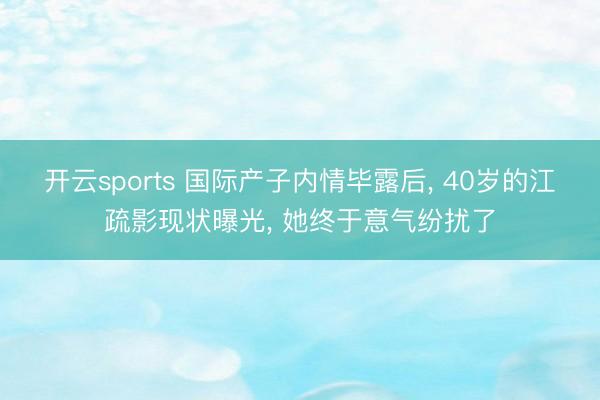 开云sports 国际产子内情毕露后, 40岁的江疏影现状曝光, 她终于意气纷扰了