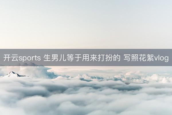 开云sports 生男儿等于用来打扮的 写照花絮vlog