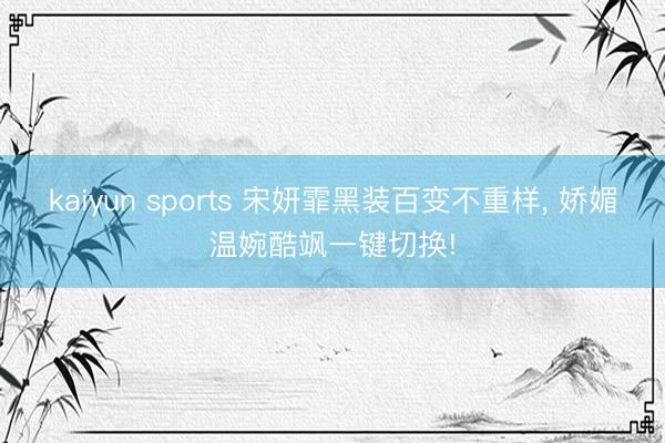 kaiyun sports 宋妍霏黑装百变不重样, 娇媚温婉酷飒一键切换!