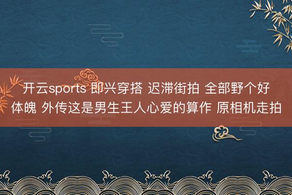 开云sports 即兴穿搭 迟滞街拍 全部野个好体魄 外传这是男生王人心爱的算作 原相机走拍