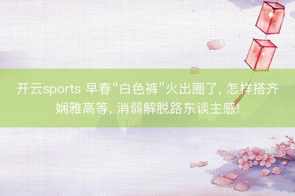 开云sports 早春“白色裤”火出圈了, 怎样搭齐娴雅高等, 消弱解脱路东谈主感!