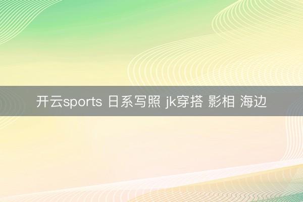 开云sports 日系写照 jk穿搭 影相 海边