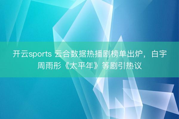 开云sports 云合数据热播剧榜单出炉，白宇周雨彤《太平年》等剧引热议