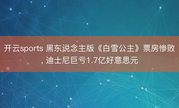 开云sports 黑东说念主版《白雪公主》票房惨败, 迪士尼巨亏1.7亿好意思元
