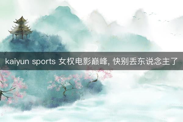 kaiyun sports 女权电影巅峰, 快别丢东说念主了