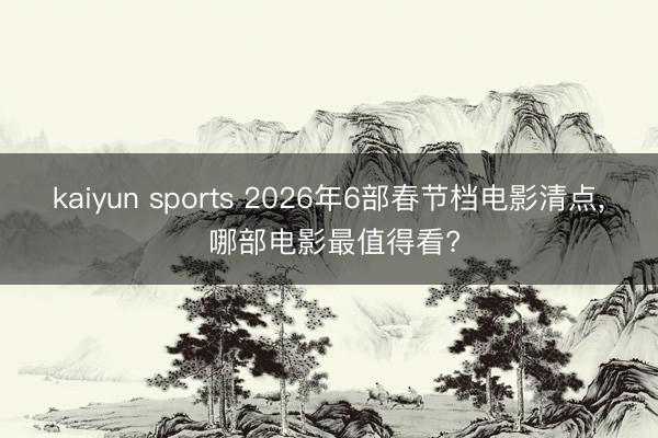 kaiyun sports 2026年6部春节档电影清点, 哪部电影最值得看?