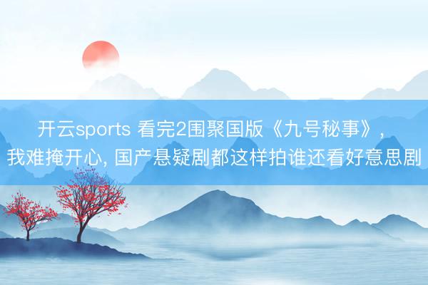 开云sports 看完2围聚国版《九号秘事》, 我难掩开心, 国产悬疑剧都这样拍谁还看好意思剧