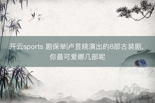 开云sports 剧保举|卢昱晓演出的8部古装剧, 你最可爱哪几部呢