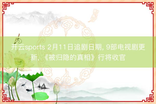 开云sports 2月11日追剧日期, 9部电视剧更新, 《被归隐的真相》行将收官
