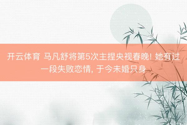 开云体育 马凡舒将第5次主捏央视春晚! 她有过一段失败恋情, 于今未婚只身