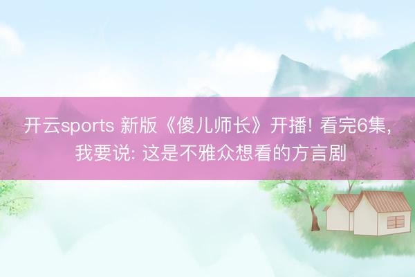 开云sports 新版《傻儿师长》开播! 看完6集, 我要说: 这是不雅众想看的方言剧