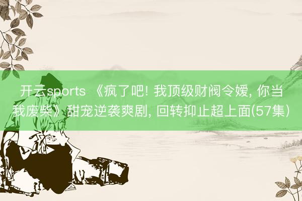 开云sports 《疯了吧! 我顶级财阀令嫒, 你当我废柴》甜宠逆袭爽剧, 回转抑止超上面(57集)