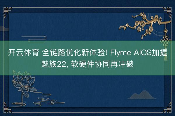 开云体育 全链路优化新体验! Flyme AIOS加握魅族22, 软硬件协同再冲破