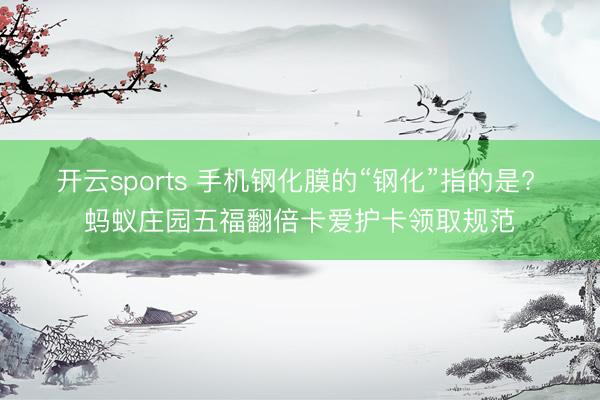 开云sports 手机钢化膜的“钢化”指的是? 蚂蚁庄园五福翻倍卡爱护卡领取规范