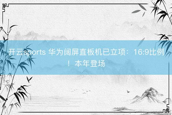 开云sports 华为阔屏直板机已立项：16:9比例！本年登场
