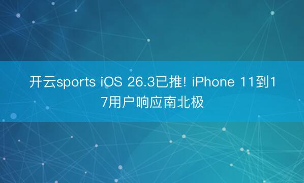 开云sports iOS 26.3已推! iPhone 11到17用户响应南北极