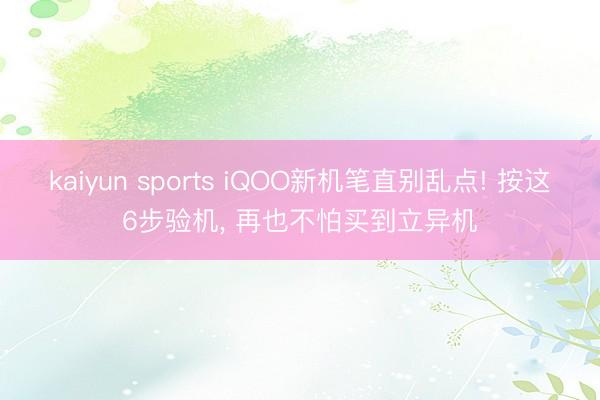 kaiyun sports iQOO新机笔直别乱点! 按这6步验机, 再也不怕买到立异机