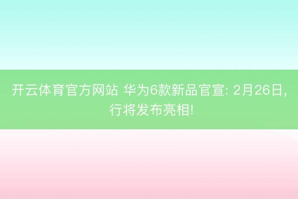 开云体育官方网站 华为6款新品官宣: 2月26日, 行将发布亮相!