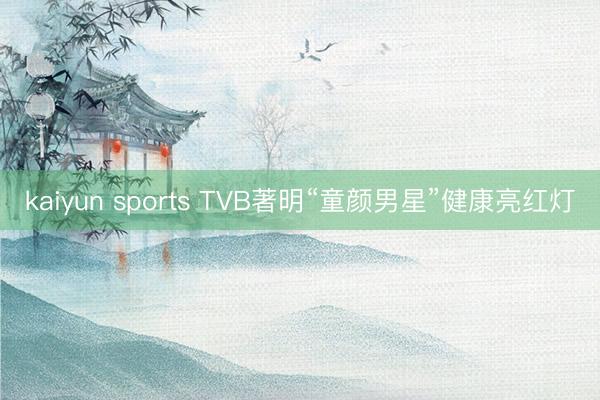 kaiyun sports TVB著明“童颜男星”健康亮红灯